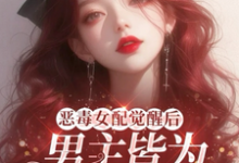 完结版《恶毒女配觉醒后,男主皆为裙下臣》免费阅读-艾米文学
