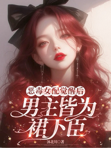 完结版《恶毒女配觉醒后，男主皆为裙下臣》免费阅读