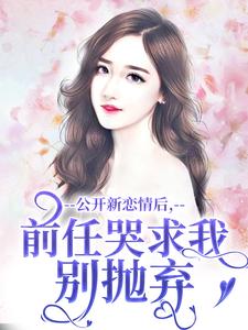 已完结小说《公开新恋情后，前任哭求我别抛弃》在线章节阅读