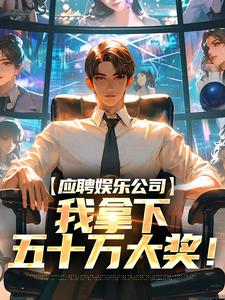 完结版《应聘娱乐公司，我拿下五十万大奖！》章节阅读