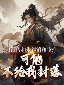 完整版《被传和朱祁镇和睦？可他不给我封藩》小说免费阅读