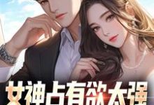 小说《女神占有欲太强，我被强困牢笼！》章节免费阅读-艾米文学