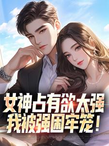 完结版《女神占有欲太强，我被强困牢笼！》免费阅读