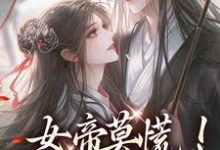完整版的女帝莫慌!我来救你啦小说在哪里可以免费读到?-艾米文学